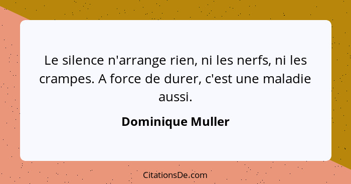 Le silence n'arrange rien, ni les nerfs, ni les crampes. A force de durer, c'est une maladie aussi.... - Dominique Muller