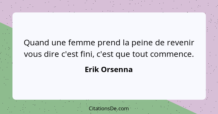 Quand une femme prend la peine de revenir vous dire c'est fini, c'est que tout commence.... - Erik Orsenna