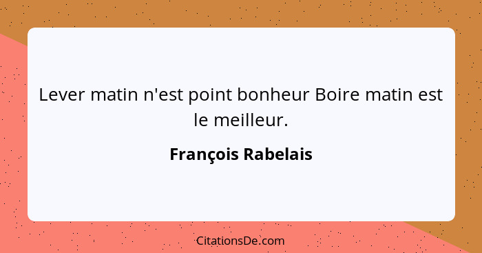 Lever matin n'est point bonheur Boire matin est le meilleur.... - François Rabelais