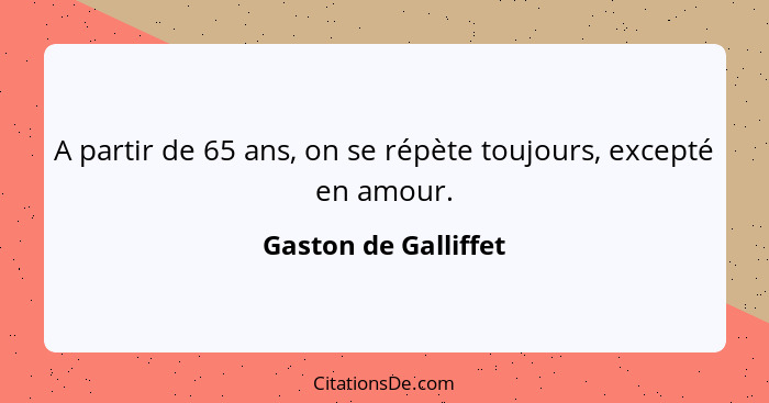 A partir de 65 ans, on se répète toujours, excepté en amour.... - Gaston de Galliffet