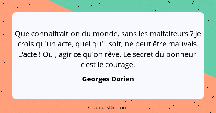 Que connaitrait-on du monde, sans les malfaiteurs ? Je crois qu'un acte, quel qu'il soit, ne peut être mauvais. L'acte ! Ou... - Georges Darien