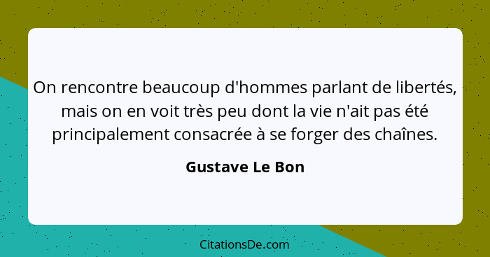 On rencontre beaucoup d'hommes parlant de libertés, mais on en voit très peu dont la vie n'ait pas été principalement consacrée à se... - Gustave Le Bon