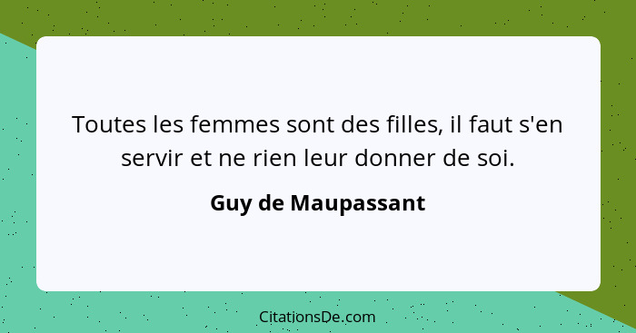 Toutes les femmes sont des filles, il faut s'en servir et ne rien leur donner de soi.... - Guy de Maupassant