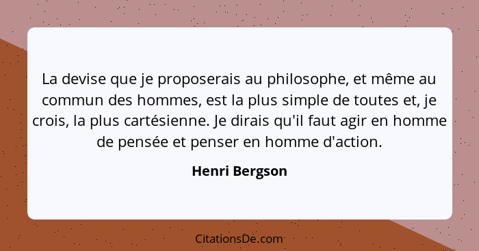 La devise que je proposerais au philosophe, et même au commun des hommes, est la plus simple de toutes et, je crois, la plus cartésien... - Henri Bergson