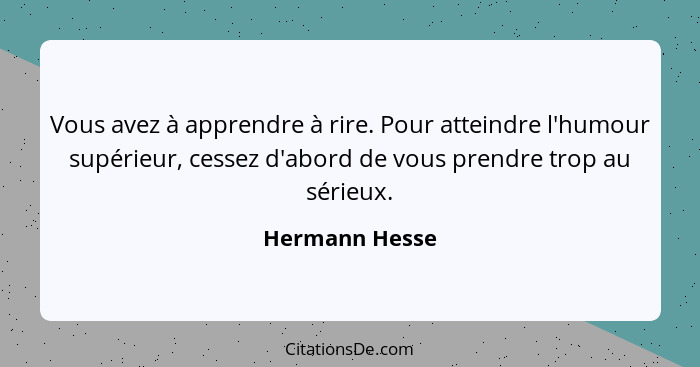 Vous avez à apprendre à rire. Pour atteindre l'humour supérieur, cessez d'abord de vous prendre trop au sérieux.... - Hermann Hesse