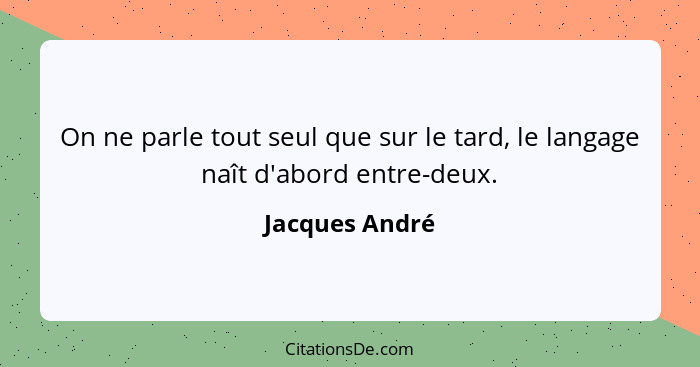 On ne parle tout seul que sur le tard, le langage naît d'abord entre-deux.... - Jacques André