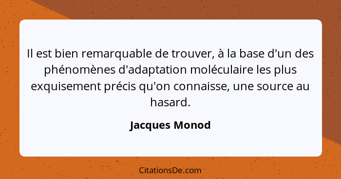 Il est bien remarquable de trouver, à la base d'un des phénomènes d'adaptation moléculaire les plus exquisement précis qu'on connaisse... - Jacques Monod