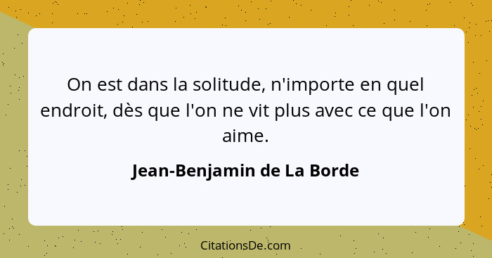 On est dans la solitude, n'importe en quel endroit, dès que l'on ne vit plus avec ce que l'on aime.... - Jean-Benjamin de La Borde