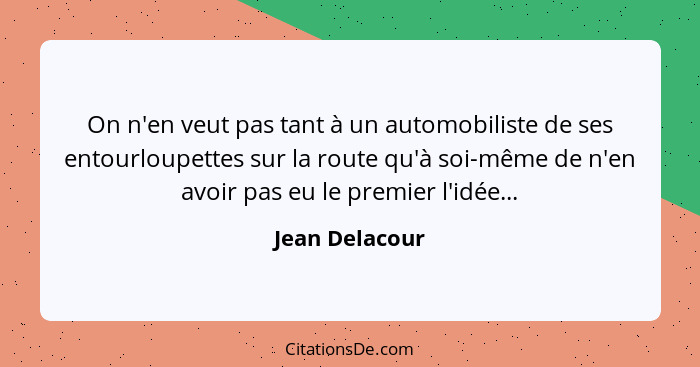 On n'en veut pas tant à un automobiliste de ses entourloupettes sur la route qu'à soi-même de n'en avoir pas eu le premier l'idée...... - Jean Delacour