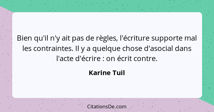 Bien qu'il n'y ait pas de règles, l'écriture supporte mal les contraintes. Il y a quelque chose d'asocial dans l'acte d'écrire : on... - Karine Tuil