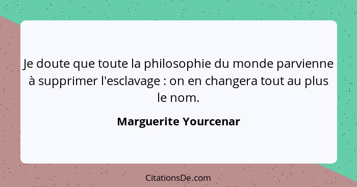 Je doute que toute la philosophie du monde parvienne à supprimer l'esclavage : on en changera tout au plus le nom.... - Marguerite Yourcenar