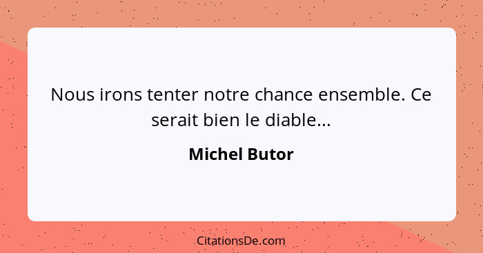 Nous irons tenter notre chance ensemble. Ce serait bien le diable...... - Michel Butor