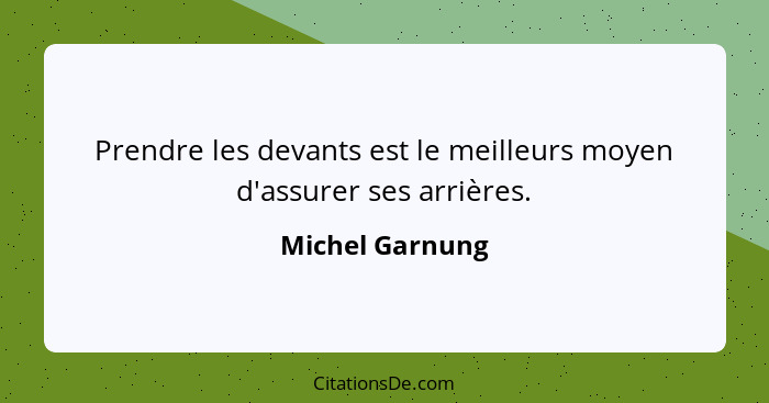 Prendre les devants est le meilleurs moyen d'assurer ses arrières.... - Michel Garnung