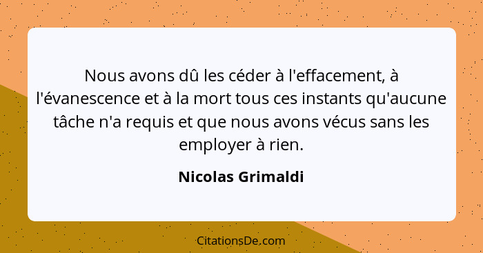 Nous avons dû les céder à l'effacement, à l'évanescence et à la mort tous ces instants qu'aucune tâche n'a requis et que nous avons... - Nicolas Grimaldi