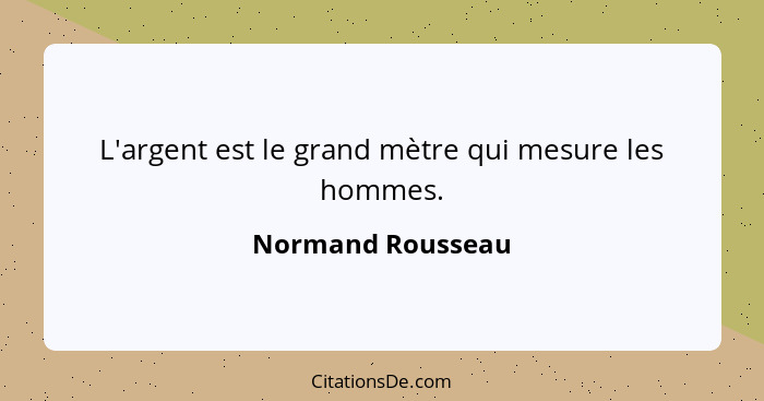 L'argent est le grand mètre qui mesure les hommes.... - Normand Rousseau