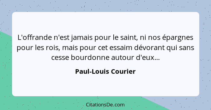 L'offrande n'est jamais pour le saint, ni nos épargnes pour les rois, mais pour cet essaim dévorant qui sans cesse bourdonne auto... - Paul-Louis Courier