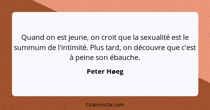 Quand on est jeune, on croit que la sexualité est le summum de l'intimité. Plus tard, on découvre que c'est à peine son ébauche.... - Peter Høeg