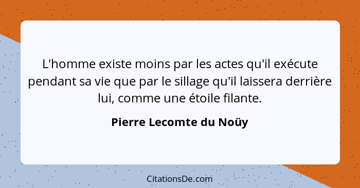 L'homme existe moins par les actes qu'il exécute pendant sa vie que par le sillage qu'il laissera derrière lui, comme une éto... - Pierre Lecomte du Noüy