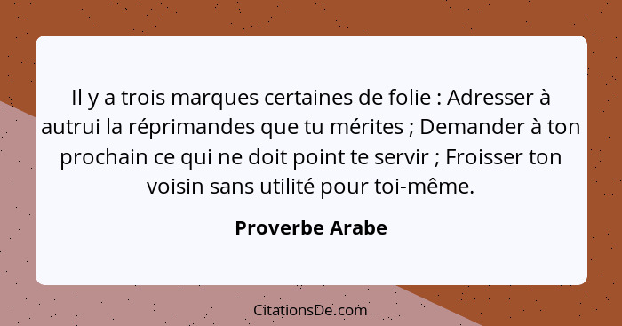 Il y a trois marques certaines de folie : Adresser à autrui la réprimandes que tu mérites ; Demander à ton prochain ce qui... - Proverbe Arabe