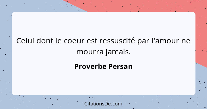 Celui dont le coeur est ressuscité par l'amour ne mourra jamais.... - Proverbe Persan