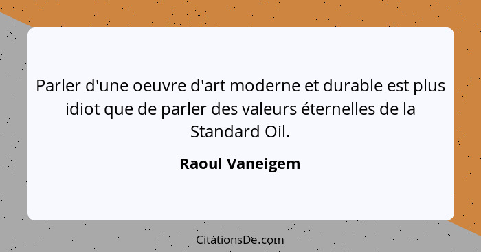 Parler d'une oeuvre d'art moderne et durable est plus idiot que de parler des valeurs éternelles de la Standard Oil.... - Raoul Vaneigem