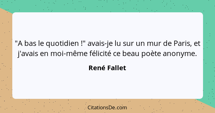 "A bas le quotidien !" avais-je lu sur un mur de Paris, et j'avais en moi-même félicité ce beau poète anonyme.... - René Fallet