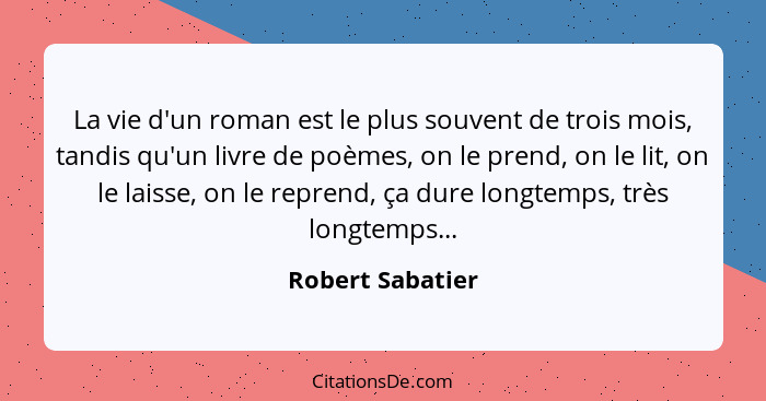 La vie d'un roman est le plus souvent de trois mois, tandis qu'un livre de poèmes, on le prend, on le lit, on le laisse, on le repre... - Robert Sabatier