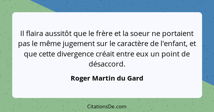 Il flaira aussitôt que le frère et la soeur ne portaient pas le même jugement sur le caractère de l'enfant, et que cette diverg... - Roger Martin du Gard