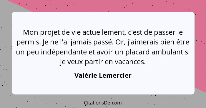 Mon projet de vie actuellement, c'est de passer le permis. Je ne l'ai jamais passé. Or, j'aimerais bien être un peu indépendante e... - Valérie Lemercier