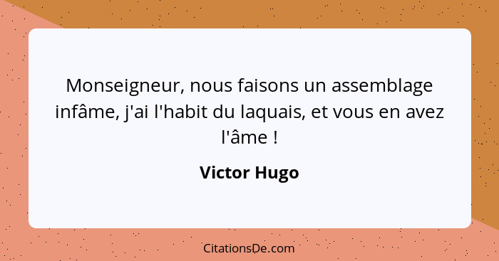 Monseigneur, nous faisons un assemblage infâme, j'ai l'habit du laquais, et vous en avez l'âme !... - Victor Hugo