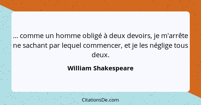 ... comme un homme obligé à deux devoirs, je m'arrête ne sachant par lequel commencer, et je les néglige tous deux.... - William Shakespeare