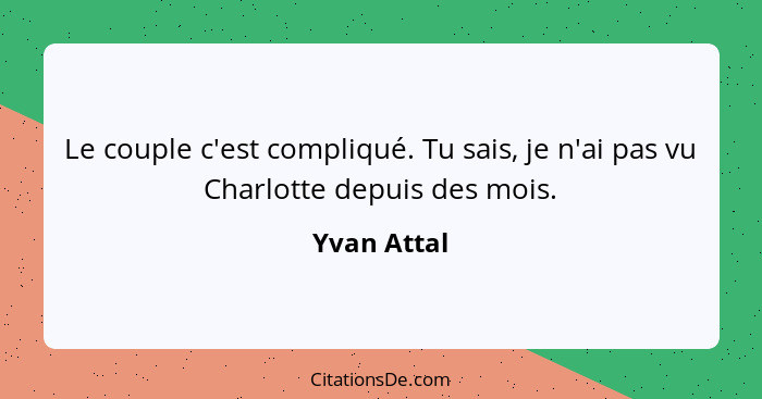 Le couple c'est compliqué. Tu sais, je n'ai pas vu Charlotte depuis des mois.... - Yvan Attal