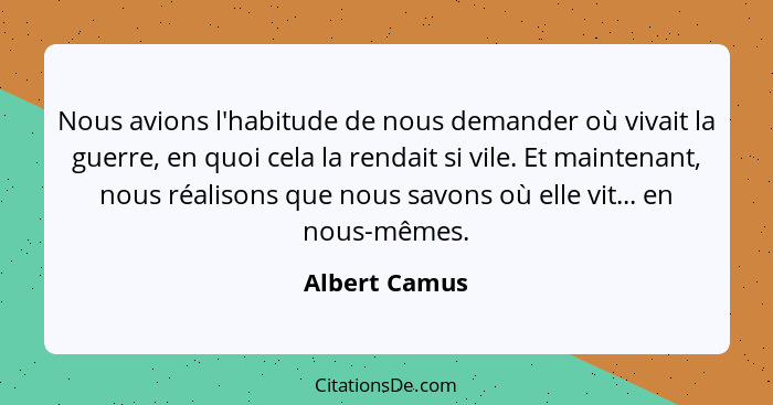 Nous avions l'habitude de nous demander où vivait la guerre, en quoi cela la rendait si vile. Et maintenant, nous réalisons que nous sa... - Albert Camus