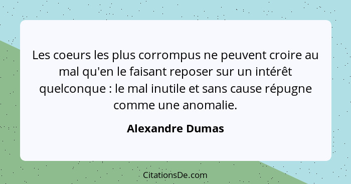 Les coeurs les plus corrompus ne peuvent croire au mal qu'en le faisant reposer sur un intérêt quelconque : le mal inutile et s... - Alexandre Dumas