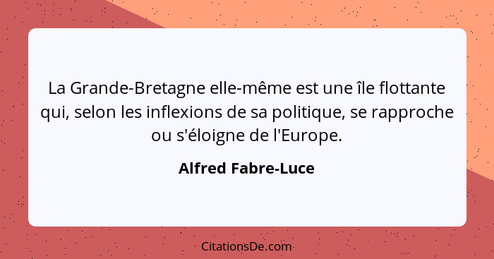 La Grande-Bretagne elle-même est une île flottante qui, selon les inflexions de sa politique, se rapproche ou s'éloigne de l'Europ... - Alfred Fabre-Luce