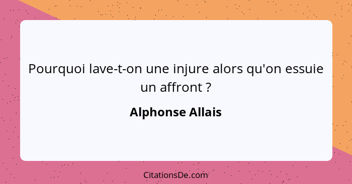 Pourquoi lave-t-on une injure alors qu'on essuie un affront ?... - Alphonse Allais