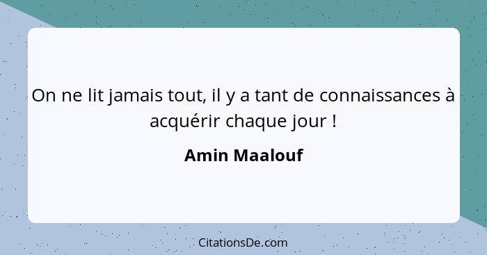 On ne lit jamais tout, il y a tant de connaissances à acquérir chaque jour !... - Amin Maalouf