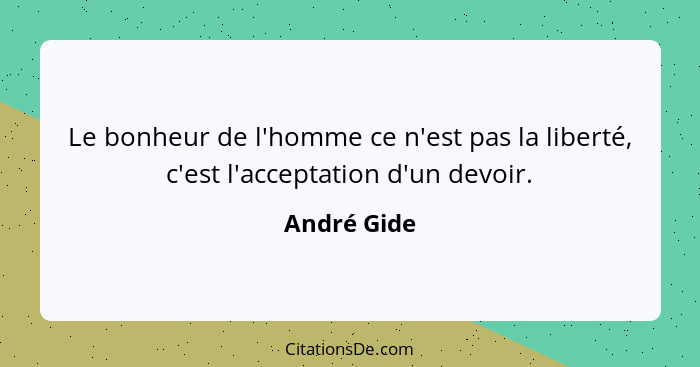 Le bonheur de l'homme ce n'est pas la liberté, c'est l'acceptation d'un devoir.... - André Gide