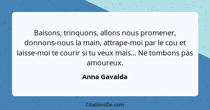 Baisons, trinquons, allons nous promener, donnons-nous la main, attrape-moi par le cou et laisse-moi te courir si tu veux mais... Ne to... - Anna Gavalda