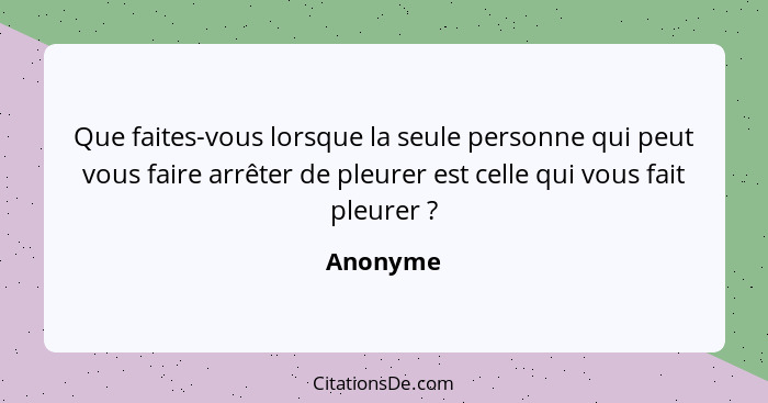 Que faites-vous lorsque la seule personne qui peut vous faire arrêter de pleurer est celle qui vous fait pleurer ?... - Anonyme