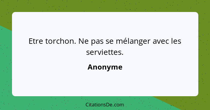 Etre torchon. Ne pas se mélanger avec les serviettes.... - Anonyme