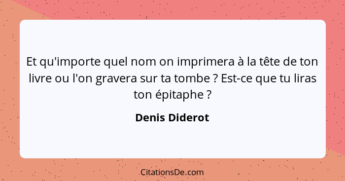 Et qu'importe quel nom on imprimera à la tête de ton livre ou l'on gravera sur ta tombe ? Est-ce que tu liras ton épitaphe ?... - Denis Diderot