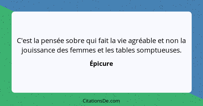 C'est la pensée sobre qui fait la vie agréable et non la jouissance des femmes et les tables somptueuses.... - Épicure