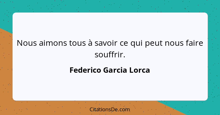 Nous aimons tous à savoir ce qui peut nous faire souffrir.... - Federico Garcia Lorca