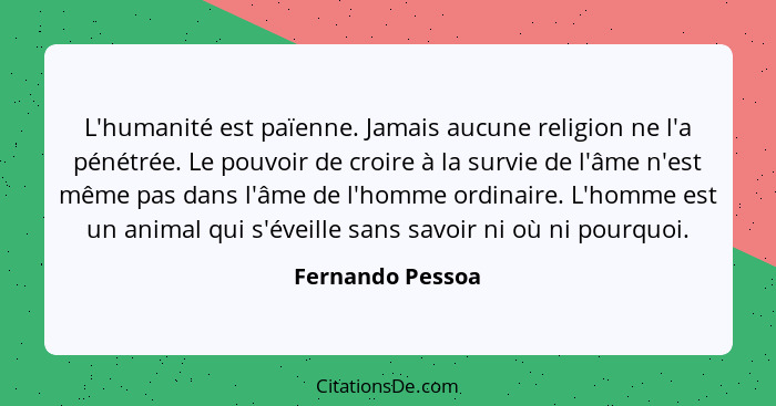 L'humanité est païenne. Jamais aucune religion ne l'a pénétrée. Le pouvoir de croire à la survie de l'âme n'est même pas dans l'âme... - Fernando Pessoa