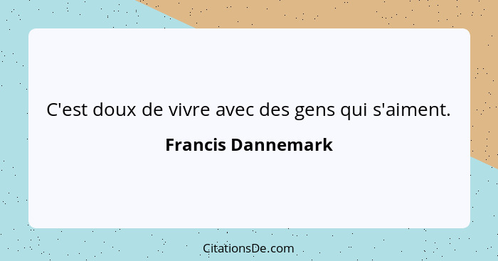 C'est doux de vivre avec des gens qui s'aiment.... - Francis Dannemark