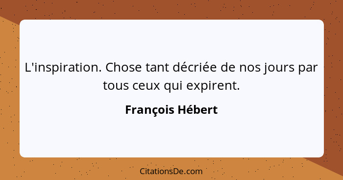 L'inspiration. Chose tant décriée de nos jours par tous ceux qui expirent.... - François Hébert