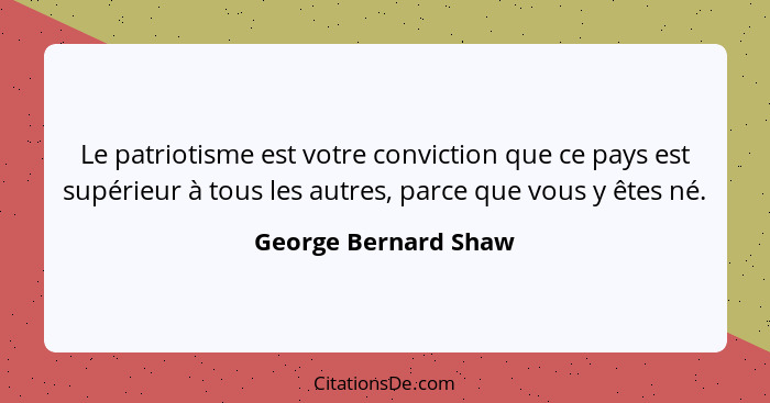 Le patriotisme est votre conviction que ce pays est supérieur à tous les autres, parce que vous y êtes né.... - George Bernard Shaw