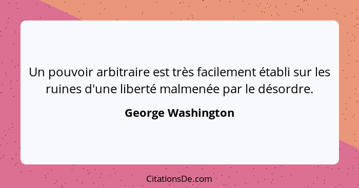 Un pouvoir arbitraire est très facilement établi sur les ruines d'une liberté malmenée par le désordre.... - George Washington