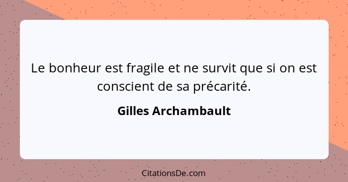 Le bonheur est fragile et ne survit que si on est conscient de sa précarité.... - Gilles Archambault